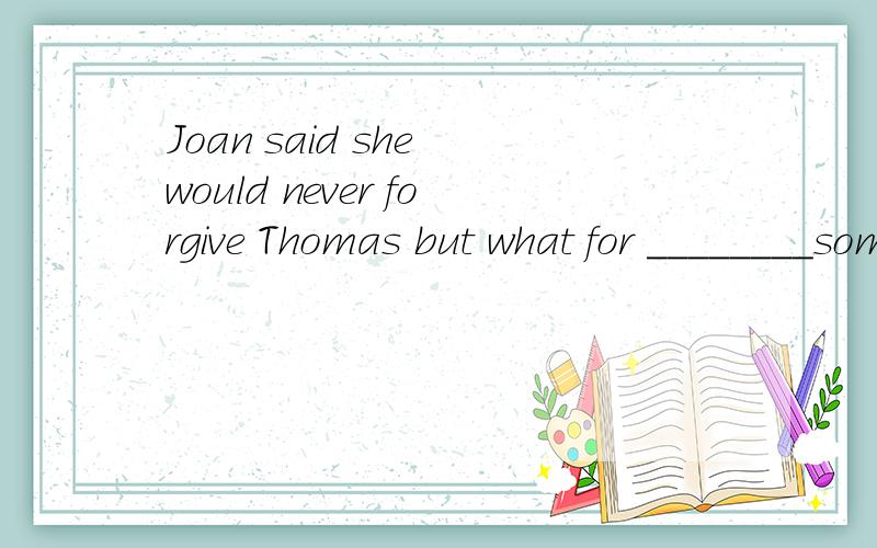 Joan said she would never forgive Thomas but what for ________some money from her house.为什么用his stealing以及相关语法知识