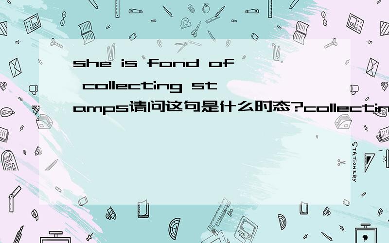 she is fond of collecting stamps请问这句是什么时态?collecting为什么要用现在进行时?