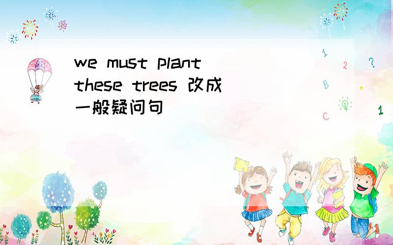 we must plant these trees 改成一般疑问句