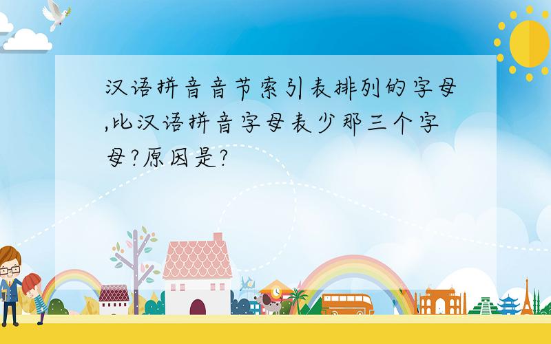 汉语拼音音节索引表排列的字母,比汉语拼音字母表少那三个字母?原因是?