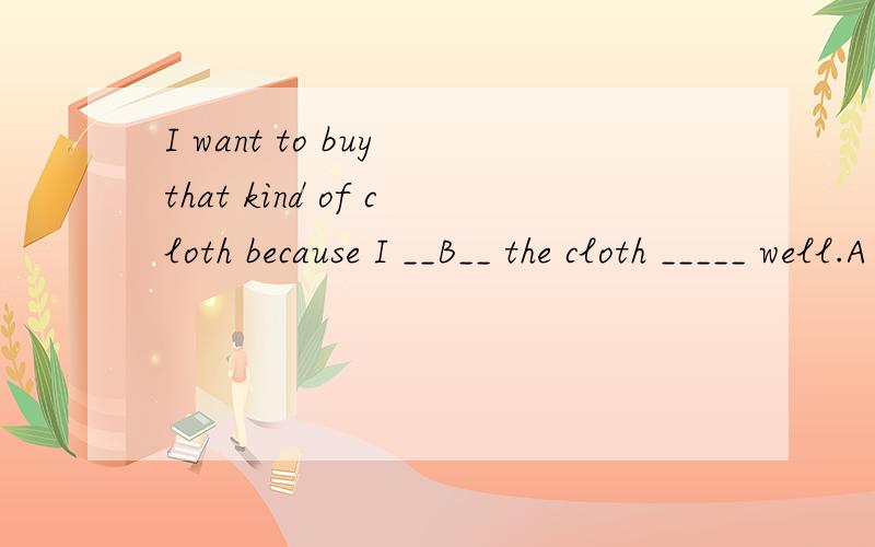 I want to buy that kind of cloth because I __B__ the cloth _____ well.A have told; washes B have bI want to buy that kind of cloth because I __B__ the cloth _____ well.A have told; washes B have been told; washes C was told; washed D have been told;