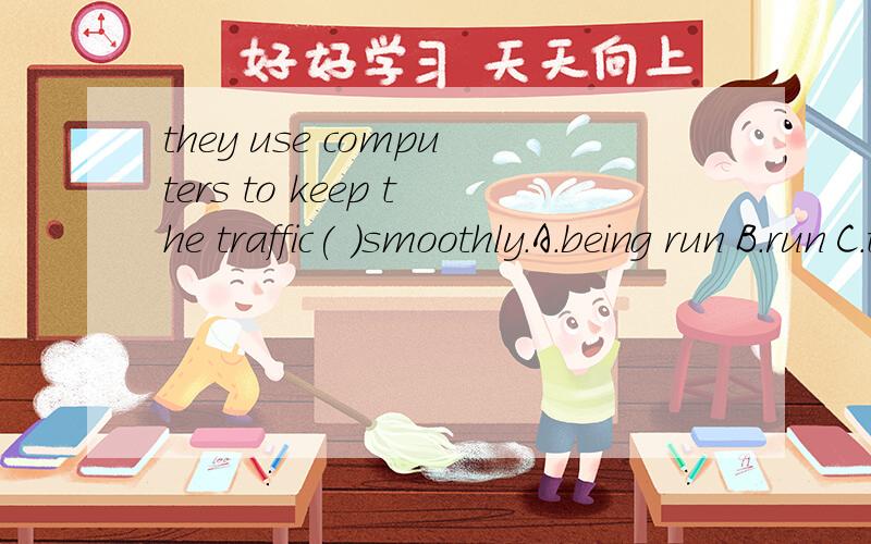 they use computers to keep the traffic( )smoothly.A.being run B.run C.to run D.runing拜托了各位