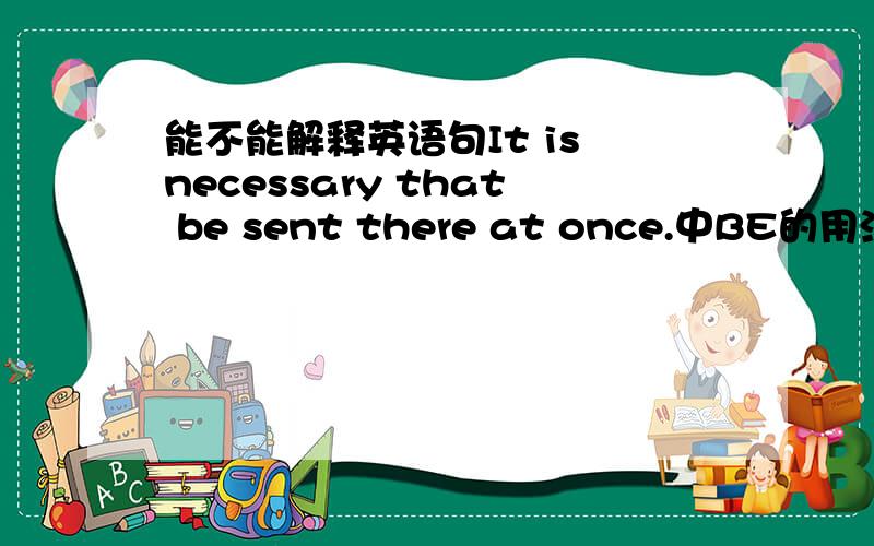 能不能解释英语句It is necessary that be sent there at once.中BE的用法.