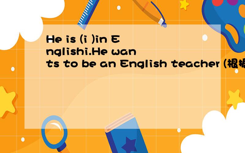 He is (i )in Englishi.He wants to be an English teacher (根据句首提示填单词）