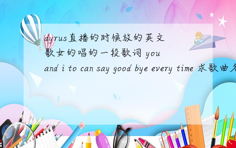 dyrus直播的时候放的英文歌女的唱的一段歌词 you and i to can say good bye every time 求歌曲名字