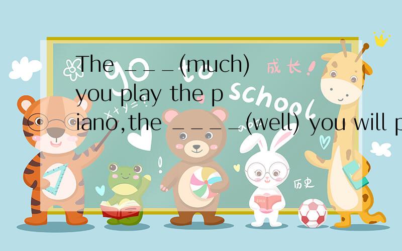 The ___(much) you play the piano,the ____(well) you will play it.用适当形式填空 要理由