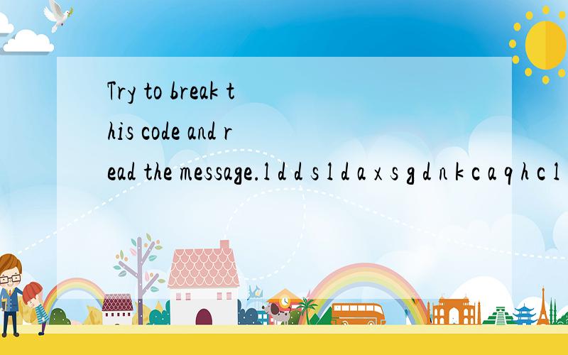 Try to break this code and read the message.l d d s l d a x s g d n k c a q h c l d