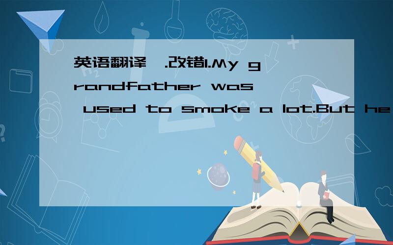 英语翻译一.改错1.My grandfather was used to smoke a lot.But he has given it up.2.The twin sisters have learnd a lot after they came to China.二.翻译1.大屿山是香港的一个地方,过去常常是许多野生动物的家园.2.由于这