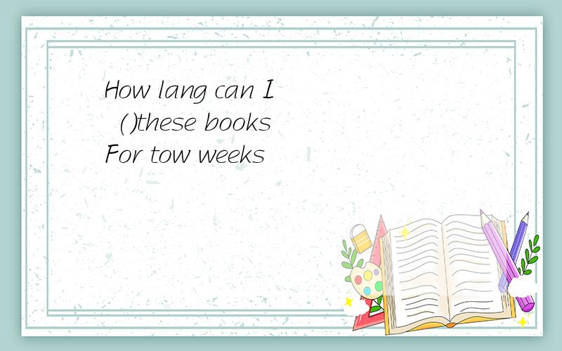 How lang can I ()these booksFor tow weeks