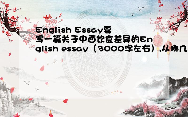 English Essay要写一篇关于中西饮食差异的English essay（3000字左右）,从哪几方面入手会好一点?请大家帮帮忙,many thanks!