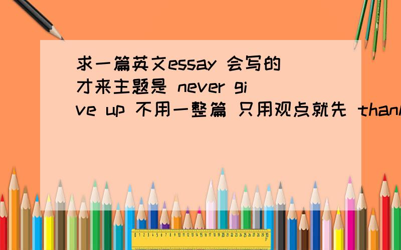 求一篇英文essay 会写的才来主题是 never give up 不用一整篇 只用观点就先 thanks