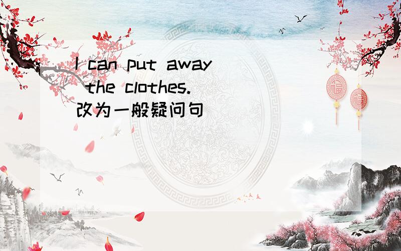I can put away the clothes.（改为一般疑问句）