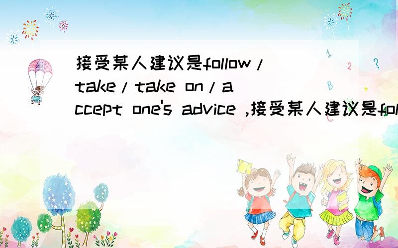 接受某人建议是follow/take/take on/accept one's advice ,接受某人建议是follow/take/take on/accept one's advice ,哪一个?