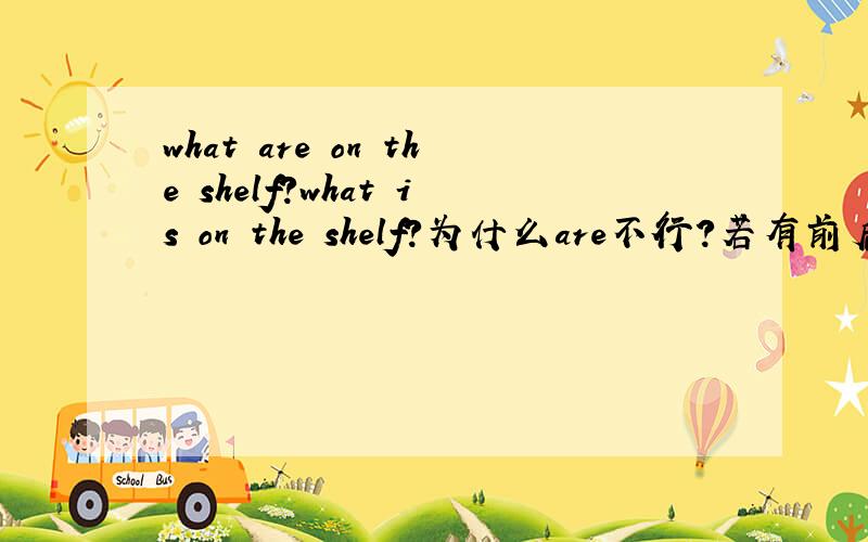 what are on the shelf?what is on the shelf?为什么are不行?若有前后文,语法有错吗?