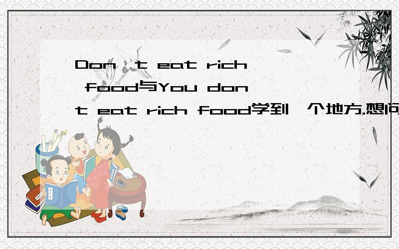 Don't eat rich food与You don't eat rich food学到一个地方.想问下.Don't eat rich food 不要吃油腻的食物You don't eat rich food 你不要吃油腻的食物?可以直译过来吗?或者如何说“你不要吃油腻的食物”?thanks