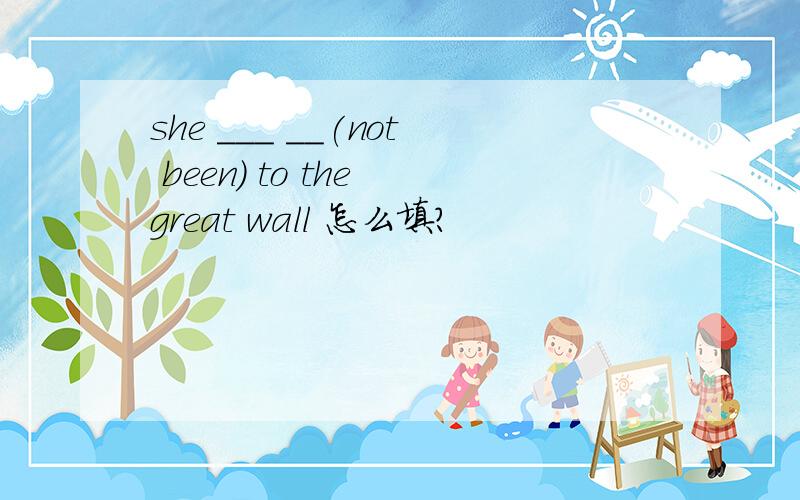she ___ __(not been) to the great wall 怎么填?