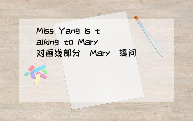 Miss Yang is talking to Mary对画线部分(Mary)提问