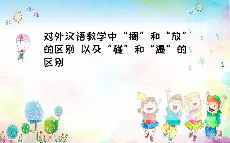 对外汉语教学中“搁”和“放”的区别 以及“碰”和“遇”的区别