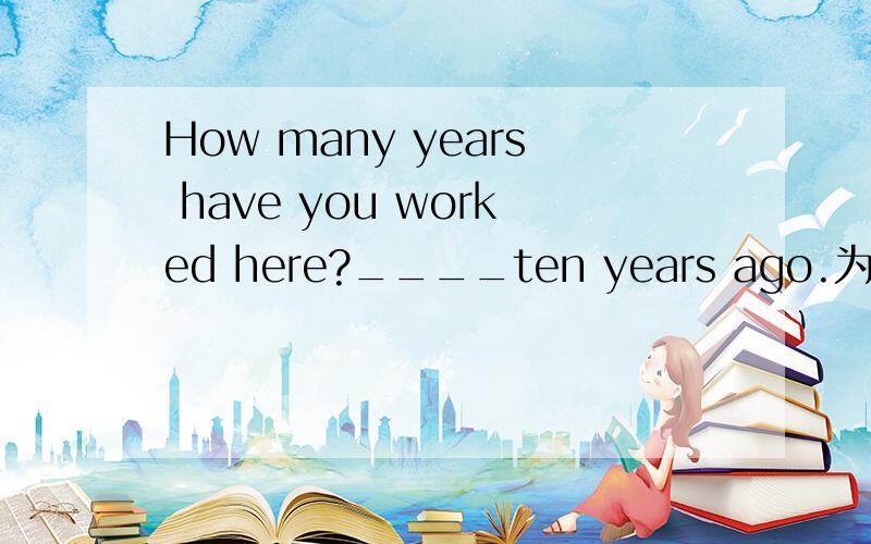 How many years have you worked here?____ten years ago.为什么不能用Before而要用since?