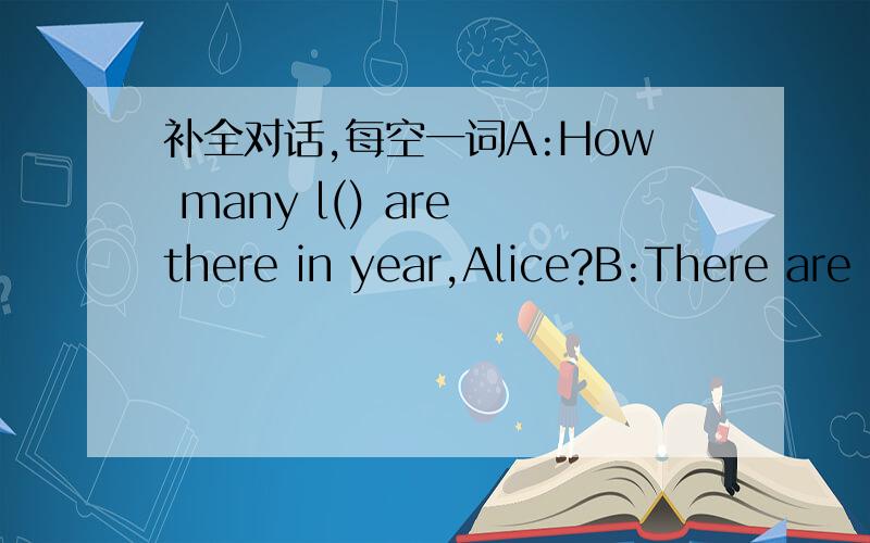 补全对话,每空一词A:How many l() are there in year,Alice?B:There are ()有monehs.A:Which ()哪do you like best?B:I () June best..A:Why?B:Because Children's Day comes this month and my ()is also in june.A:That sounds great.()can get more gifts.