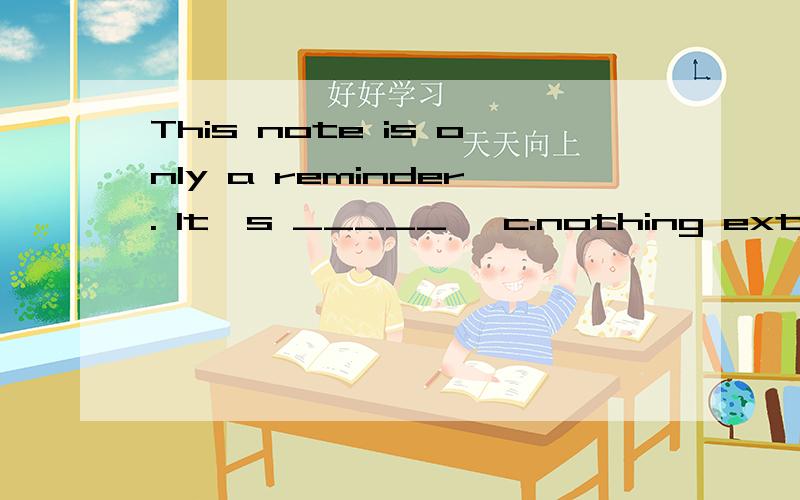 This note is only a reminder. It's _____, c.nothing extra d. nothing more我觉得选C也可以啊