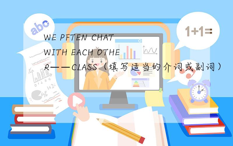 WE PFTEN CHAT WITH EACH OTHER——CLASS（填写适当的介词或副词）