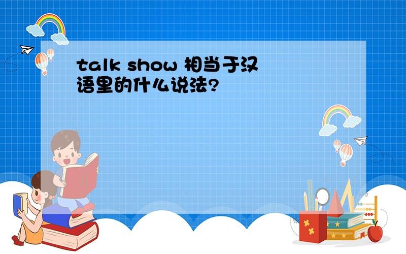 talk show 相当于汉语里的什么说法?