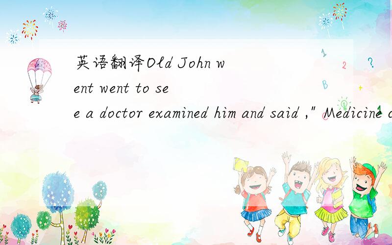 英语翻译Old John went went to see a doctor examined him and said ,