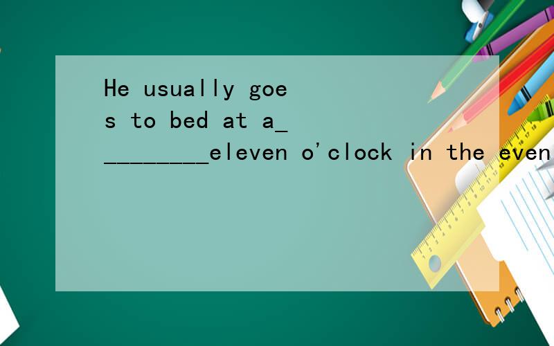 He usually goes to bed at a_________eleven o'clock in the evening.填什么?
