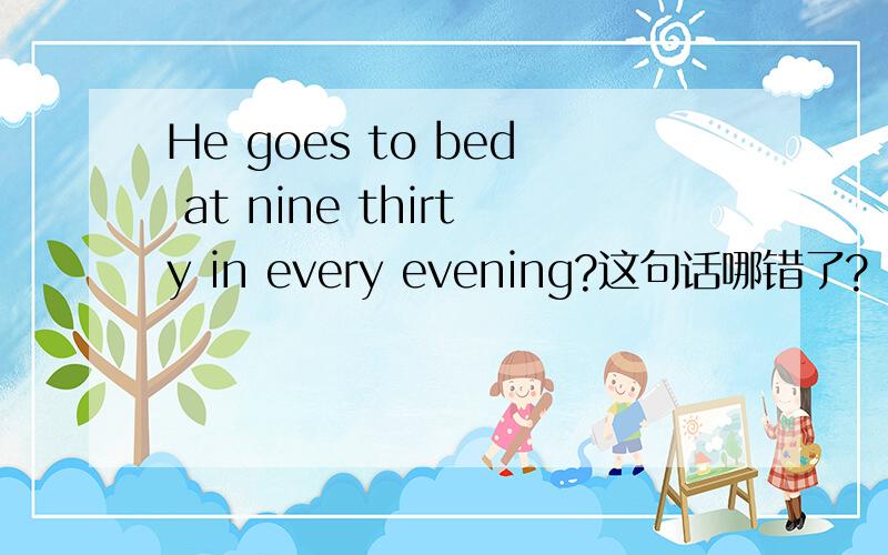 He goes to bed at nine thirty in every evening?这句话哪错了?