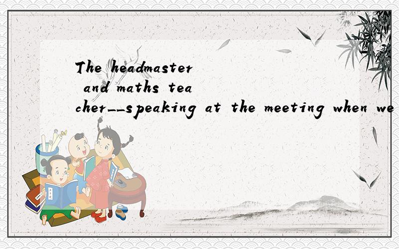 The headmaster and maths teacher__speaking at the meeting when we came to see her.为什么填was,主语不是复数吗?那应该是were