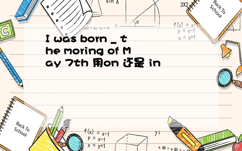 I was born _ the moring of May 7th 用on 还是 in