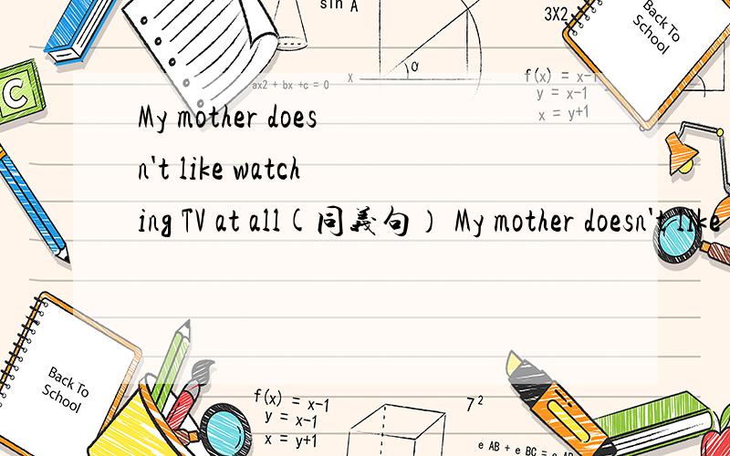 My mother doesn't like watching TV at all(同义句） My mother doesn't like watching TV ____ ____ ____