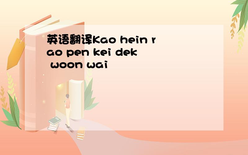 英语翻译Kao hein rao pen kei dek woon wai