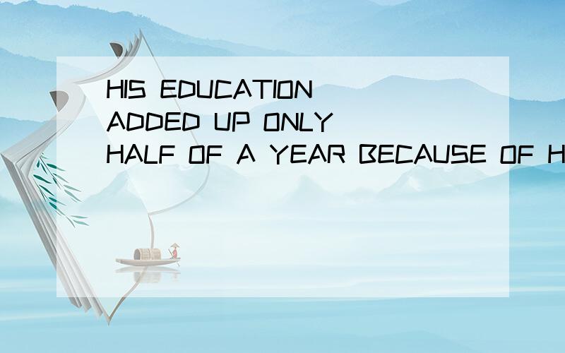 HIS EDUCATION ADDED UP ONLY HALF OF A YEAR BECAUSE OF HIS ILLNESS改错.