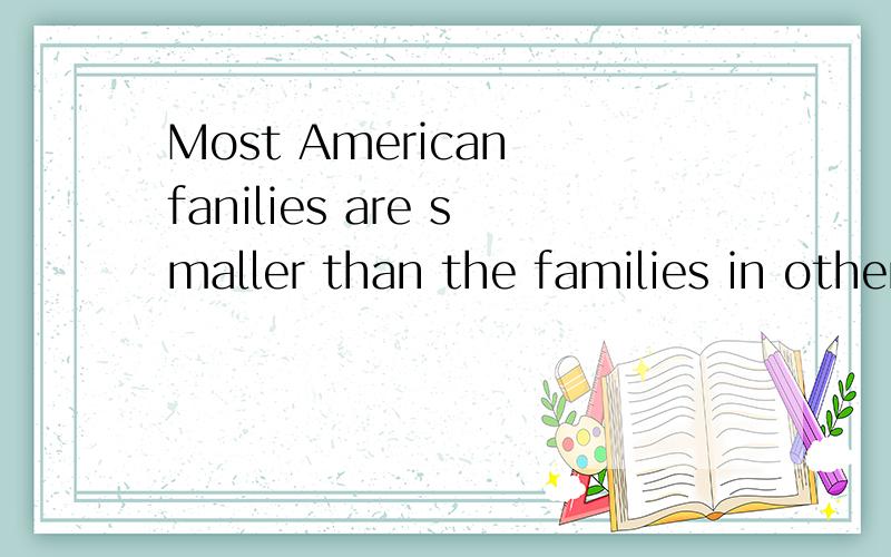 Most American fanilies are smaller than the families in other countries.Most Amerrican families have one ro two children each.Children in the US will leave their parents' home when they grow up.They usually live far from their parent because they wan