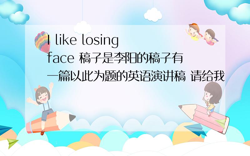 I like losing face 稿子是李阳的稿子有一篇以此为题的英语演讲稿 请给我