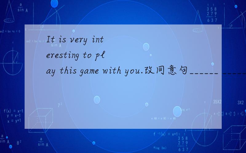 It is very interesting to play this game with you.改同意句______ _______ this game with you is very _______.