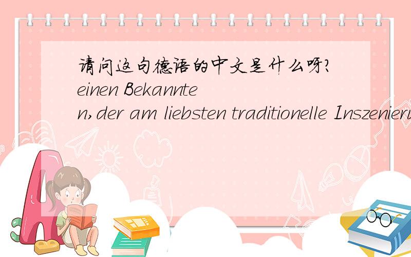 请问这句德语的中文是什么呀?einen Bekannten,der am liebsten traditionelle Inszenierungen der Klassiker sieht.