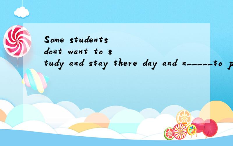 Some students dont want to study and stay there day and n_____to play games.