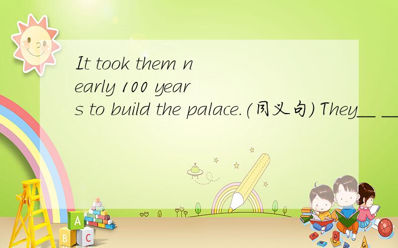 It took them nearly 100 years to build the palace.(同义句) They__ __ 100 years__the palace.The builaing of the tower__(begin)in 1173.(适当形式填空)They closed the park for___(safe)reasons.适当形式填空)___(backpack)is a popular style of