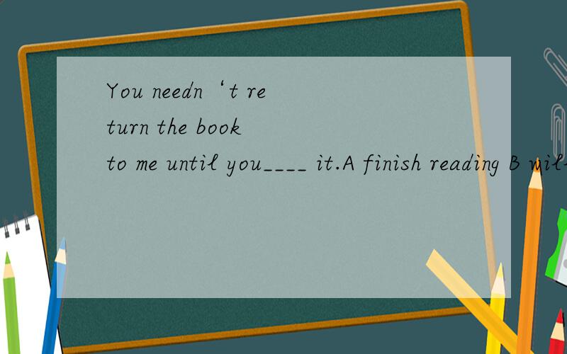 You needn‘t return the book to me until you____ it.A finish reading B will finish reading