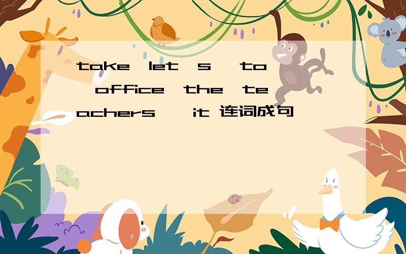 take,let's ,to,office,the,teachers',it 连词成句