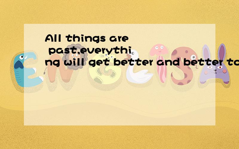 All things are past,everything will get better and better tomorrow
