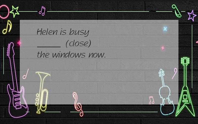 Helen is busy _____ (close) the windows now.