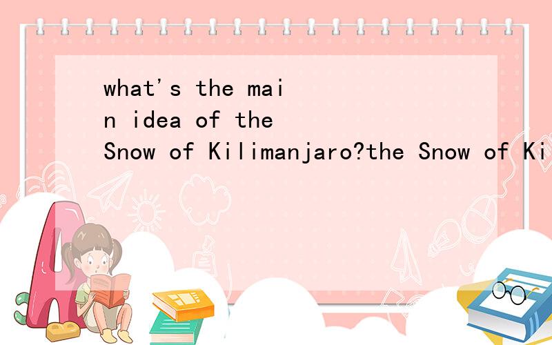 what's the main idea of the Snow of Kilimanjaro?the Snow of Kilimanjaro is quite dfficult to understand, I know this medium-length novel consists of two parts. The first part is the conversation between Harry and his affluent lover during  the huntin