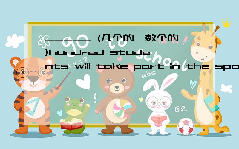 _____ (几个的,数个的)hundred students will take part in the sports meeting.