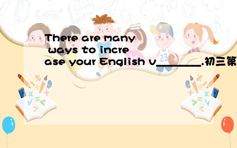 There are many ways to increase your English v________.初三第一单元的练习题,该填什么呀?