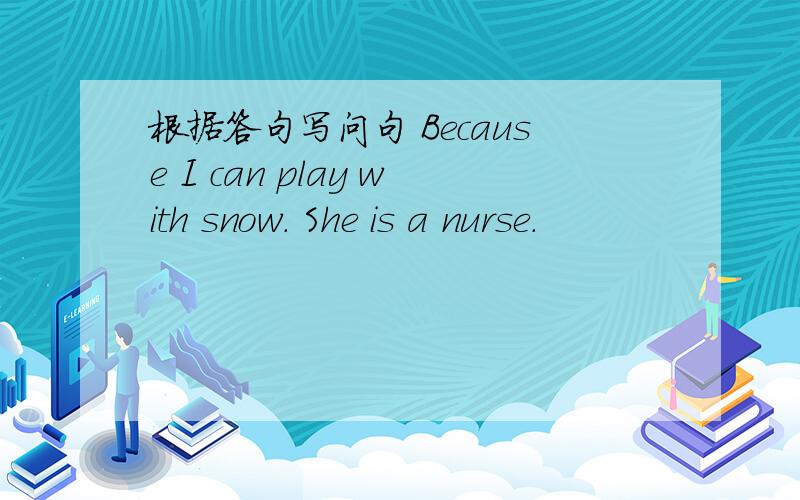 根据答句写问句 Because I can play with snow. She is a nurse.