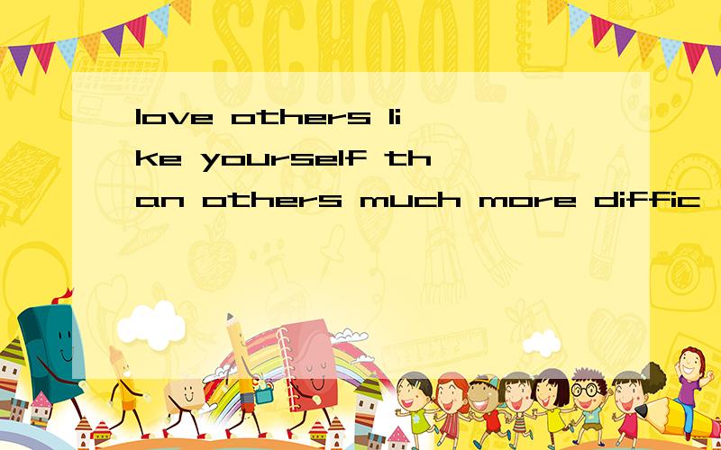 love others like yourself than others much more diffic